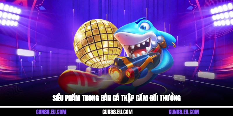 Siêu phẩm trong bắn cá thập cẩm đổi thưởng