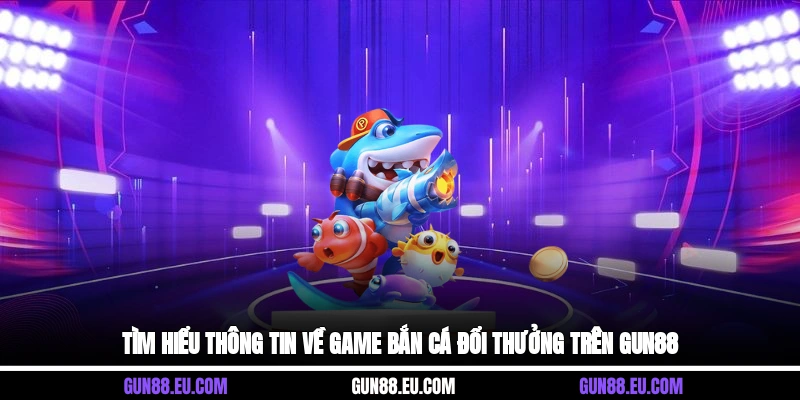 Tìm hiểu thông tin về game bắn cá đổi thưởng trên Gun88