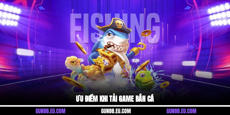 Ưu điểm khi tải game bắn cá